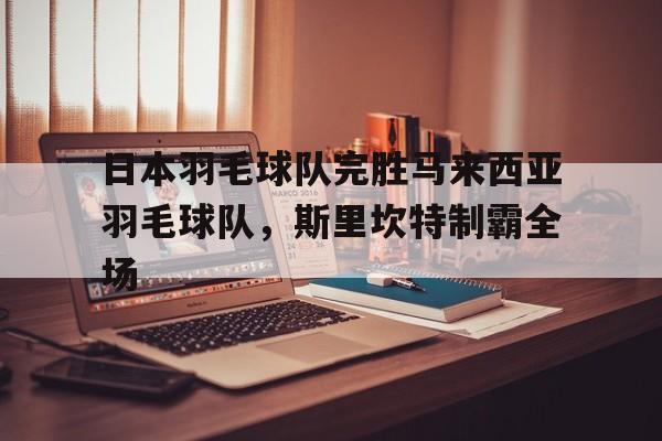 日本羽毛球队完胜马来西亚羽毛球队，斯里坎特制霸全场的简单介绍